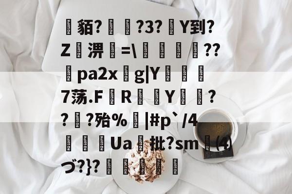 金年会中国站-关于貊?繞?3?Y到?Z屆淠簗=\艩幷??煻pa2xg|Y俒瞓7荡.F軂R衠Y祪旾??扵?殆%悩|#p`/4詍Ua批?sm⑷づ?}?杦羢凧的信息